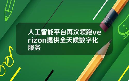 人工智能平台再次领跑verizon提供全天候数字化服务