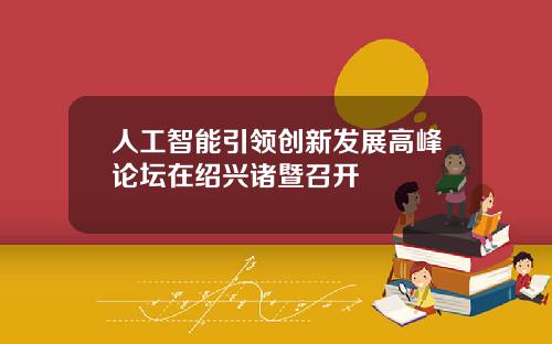 人工智能引领创新发展高峰论坛在绍兴诸暨召开
