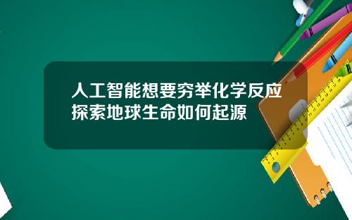 人工智能想要穷举化学反应探索地球生命如何起源