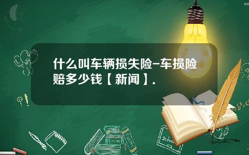 什么叫车辆损失险-车损险赔多少钱【新闻】.