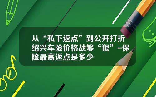 从“私下返点”到公开打折绍兴车险价格战够“狠”-保险最高返点是多少