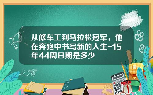 从修车工到马拉松冠军，他在奔跑中书写新的人生-15年44周日期是多少