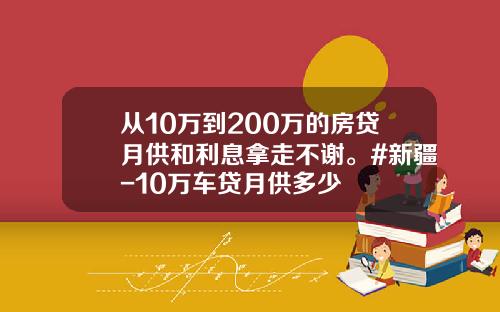 从10万到200万的房贷月供和利息拿走不谢。#新疆-10万车贷月供多少