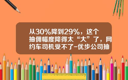 从30%降到29%，这个抽佣幅度降得太“大”了，网约车司机受不了-优步公司抽多少钱