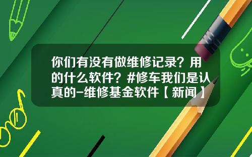 你们有没有做维修记录？用的什么软件？#修车我们是认真的-维修基金软件【新闻】.