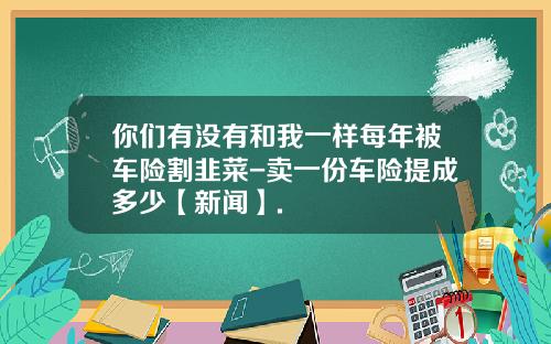 你们有没有和我一样每年被车险割韭菜-卖一份车险提成多少【新闻】.