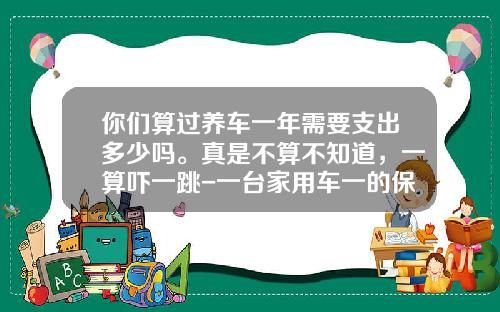 你们算过养车一年需要支出多少吗。真是不算不知道，一算吓一跳-一台家用车一的保险费是多少呢【新闻】.