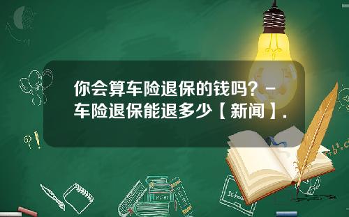 你会算车险退保的钱吗？-车险退保能退多少【新闻】.