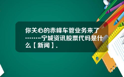 你关心的赤峰车管业务来了……-宁城资讯股票代码是什么【新闻】.