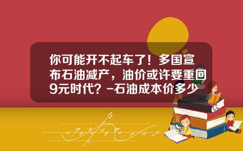 你可能开不起车了！多国宣布石油减产，油价或许要重回9元时代？-石油成本价多少【新闻】.