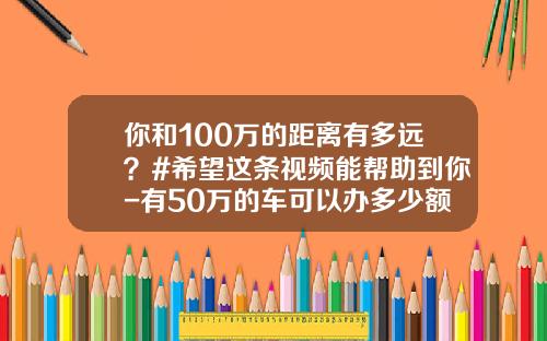 你和100万的距离有多远？#希望这条视频能帮助到你-有50万的车可以办多少额度信用卡【新闻】.