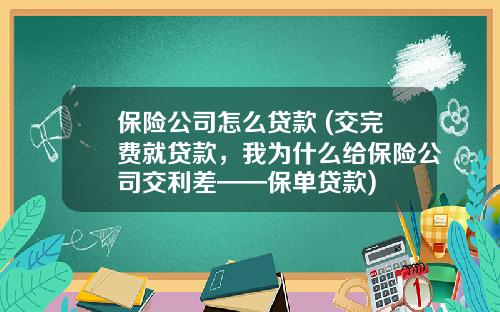 保险公司怎么贷款 (交完费就贷款，我为什么给保险公司交利差——保单贷款)