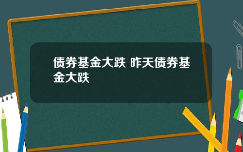 债券基金大跌 昨天债券基金大跌