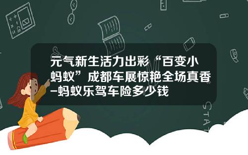元气新生活力出彩“百变小蚂蚁”成都车展惊艳全场真香-蚂蚁乐驾车险多少钱