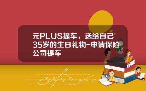 元PLUS提车，送给自己35岁的生日礼物-申请保险公司提车