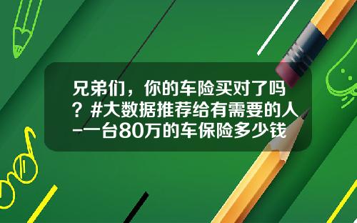 兄弟们，你的车险买对了吗？#大数据推荐给有需要的人-一台80万的车保险多少钱