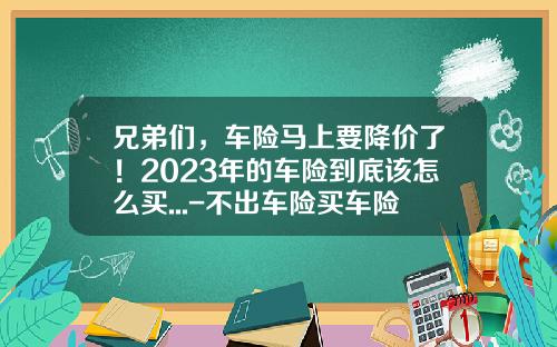 兄弟们，车险马上要降价了！2023年的车险到底该怎么买...-不出车险买车险多少钱