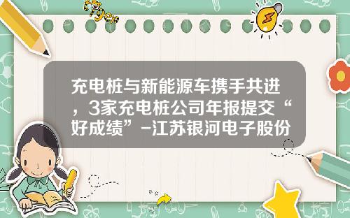 充电桩与新能源车携手共进，3家充电桩公司年报提交“好成绩”-江苏银河电子股份有限公司