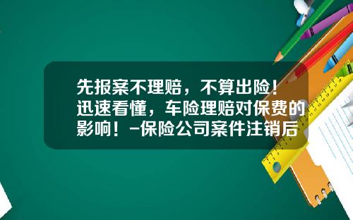先报案不理赔，不算出险！迅速看懂，车险理赔对保费的影响！-保险公司案件注销后会报警吗