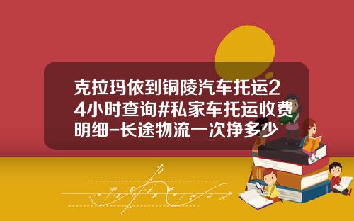 克拉玛依到铜陵汽车托运24小时查询#私家车托运收费明细-长途物流一次挣多少