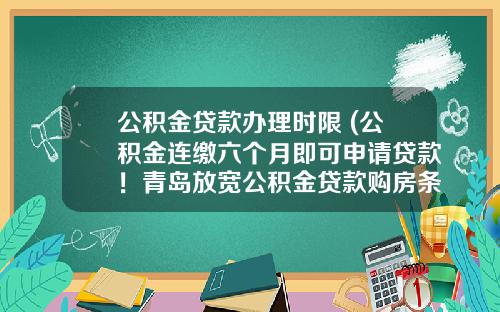 公积金贷款办理时限 (公积金连缴六个月即可申请贷款！青岛放宽公积金贷款购房条件)