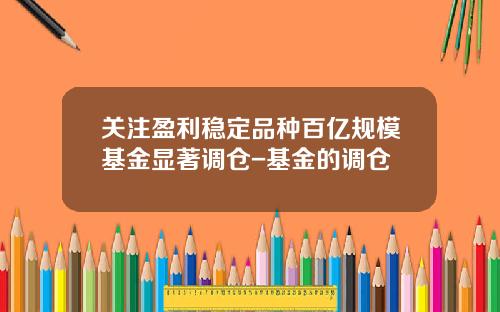 关注盈利稳定品种百亿规模基金显著调仓-基金的调仓