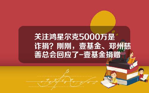 关注鸿星尔克5000万是诈捐？刚刚，壹基金、郑州慈善总会回应了-壹基金捐赠