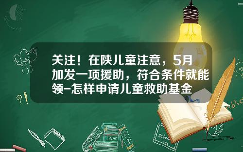 关注！在陕儿童注意，5月加发一项援助，符合条件就能领-怎样申请儿童救助基金