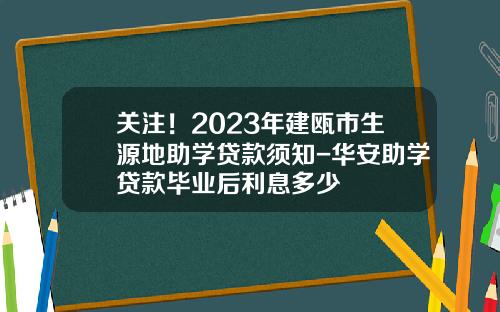 关注！2023年建瓯市生源地助学贷款须知-华安助学贷款毕业后利息多少