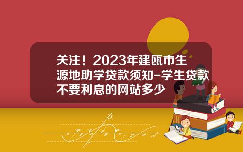 关注！2023年建瓯市生源地助学贷款须知-学生贷款不要利息的网站多少