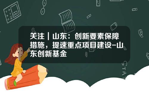 关注｜山东：创新要素保障措施，提速重点项目建设-山东创新基金