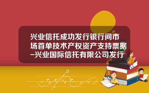 兴业信托成功发行银行间市场首单技术产权资产支持票据-兴业国际信托有限公司发行中产品