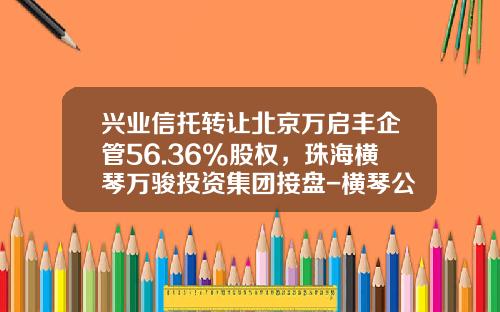 兴业信托转让北京万启丰企管56.36%股权，珠海横琴万骏投资集团接盘-横琴公司转让哪家服务好