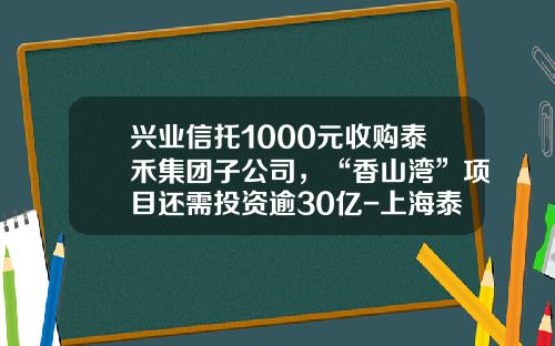 兴业信托1000元收购泰禾集团子公司，“香山湾”项目还需投资逾30亿-上海泰禾房地产开发有限公司