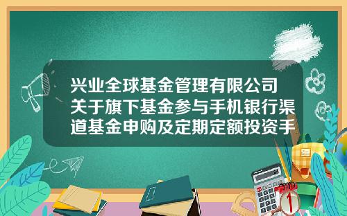 兴业全球基金管理有限公司关于旗下基金参与手机银行渠道基金申购及定期定额投资手续费率优惠的公告-兴业基金官网