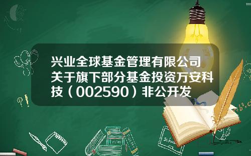 兴业全球基金管理有限公司关于旗下部分基金投资万安科技（002590）非公开发行股票的公告-万安科技股票增发价多少