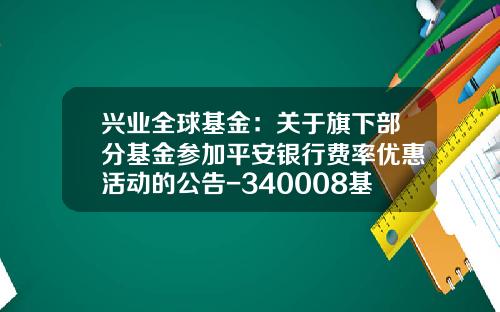 兴业全球基金：关于旗下部分基金参加平安银行费率优惠活动的公告-340008基金