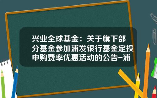 兴业全球基金：关于旗下部分基金参加浦发银行基金定投申购费率优惠活动的公告-浦发基金定投
