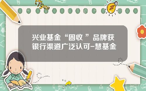 兴业基金“固收+”品牌获银行渠道广泛认可-慧基金