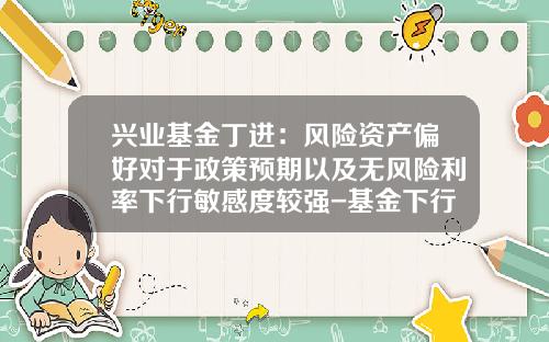 兴业基金丁进：风险资产偏好对于政策预期以及无风险利率下行敏感度较强-基金下行风险