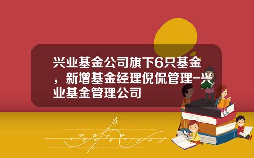 兴业基金公司旗下6只基金，新增基金经理倪侃管理-兴业基金管理公司