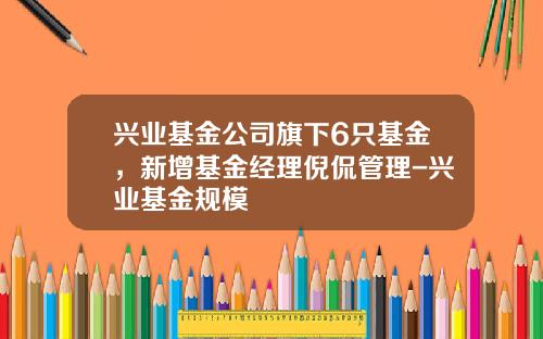 兴业基金公司旗下6只基金，新增基金经理倪侃管理-兴业基金规模