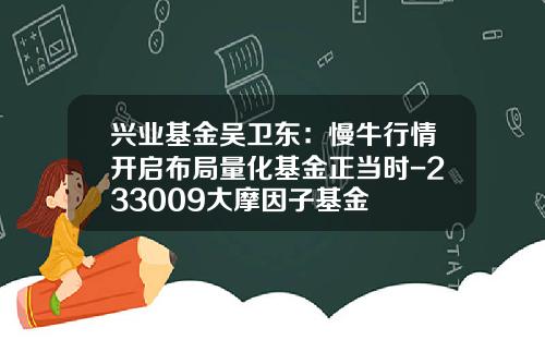 兴业基金吴卫东：慢牛行情开启布局量化基金正当时-233009大摩因子基金
