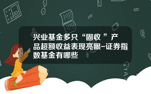 兴业基金多只“固收+”产品超额收益表现亮眼-证券指数基金有哪些