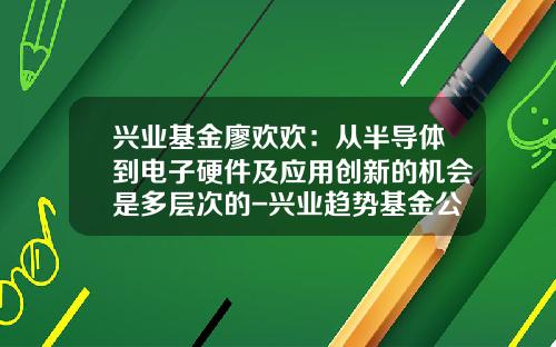 兴业基金廖欢欢：从半导体到电子硬件及应用创新的机会是多层次的-兴业趋势基金公司