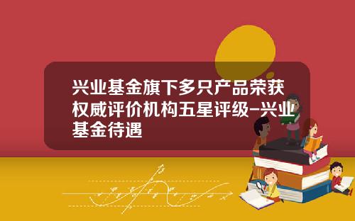兴业基金旗下多只产品荣获权威评价机构五星评级-兴业基金待遇