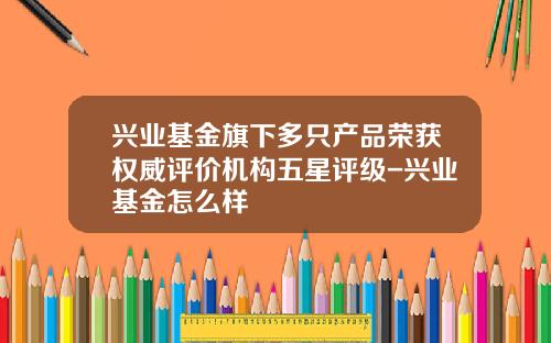 兴业基金旗下多只产品荣获权威评价机构五星评级-兴业基金怎么样