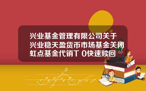 兴业基金管理有限公司关于兴业稳天盈货币市场基金关闭虹点基金代销T+0快速赎回服务的公告-兴业基金网站