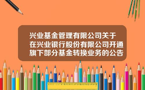 兴业基金管理有限公司关于在兴业银行股份有限公司开通旗下部分基金转换业务的公告-兴业基金官网