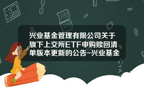 兴业基金管理有限公司关于旗下上交所ETF申购赎回清单版本更新的公告-兴业基金官网